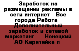  Заработок на размещении рекламы в сети интернет - Все города Работа » Дополнительный заработок и сетевой маркетинг   . Ненецкий АО,Каратайка п.